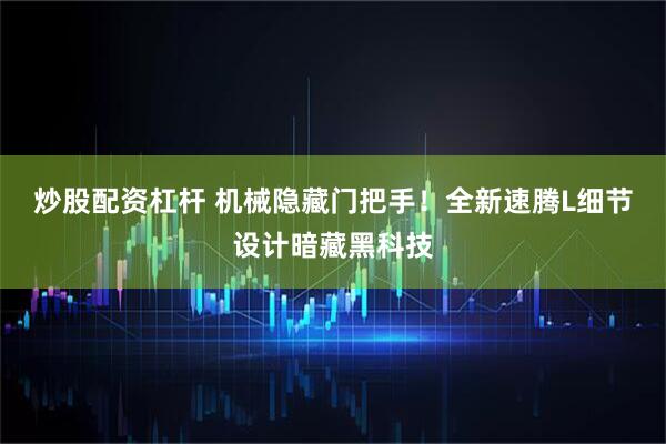 炒股配资杠杆 机械隐藏门把手！全新速腾L细节设计暗藏黑科技