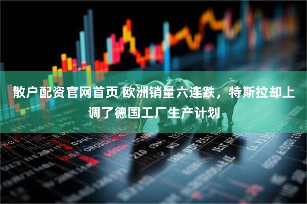 散户配资官网首页 欧洲销量六连跌，特斯拉却上调了德国工厂生产计划