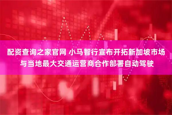 配资查询之家官网 小马智行宣布开拓新加坡市场 与当地最大交通运营商合作部署自动驾驶