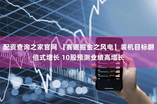 配资查询之家官网 【赛道掘金之风电】装机目标翻倍式增长 10股预测业绩高增长