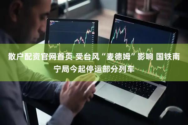 散户配资官网首页 受台风“麦德姆”影响 国铁南宁局今起停运部分列车