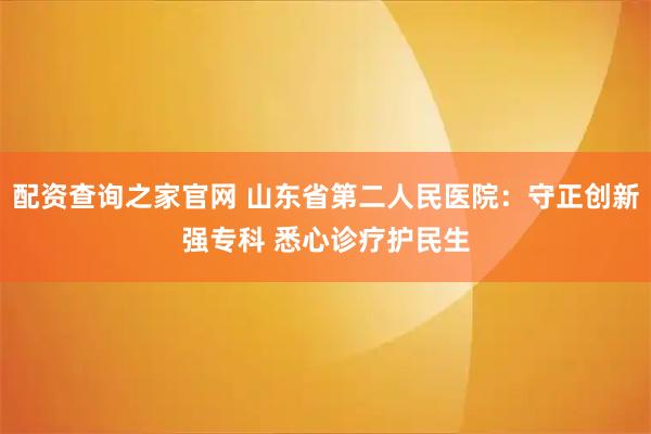 配资查询之家官网 山东省第二人民医院：守正创新强专科 悉心诊疗护民生