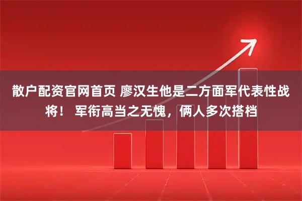 散户配资官网首页 廖汉生他是二方面军代表性战将！ 军衔高当之无愧，俩人多次搭档
