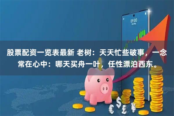 股票配资一览表最新 老树：天天忙些破事，一念常在心中：哪天买舟一叶，任性漂泊西东。