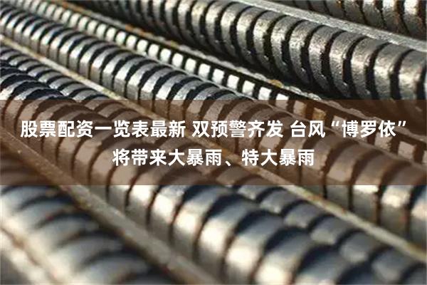 股票配资一览表最新 双预警齐发 台风“博罗依”将带来大暴雨、特大暴雨