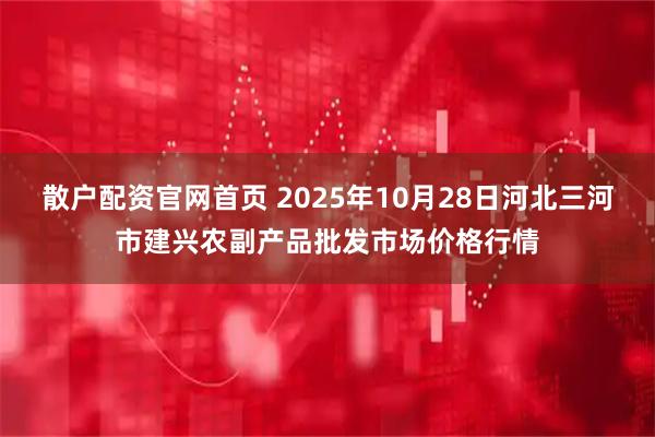 散户配资官网首页 2025年10月28日河北三河市建兴农副产品批发市场价格行情