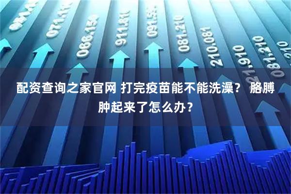 配资查询之家官网 打完疫苗能不能洗澡？ 胳膊肿起来了怎么办？
