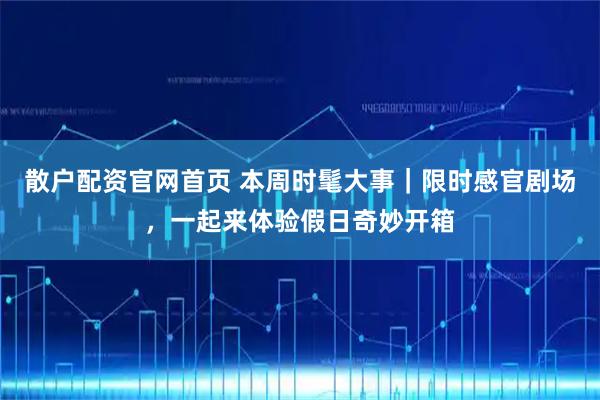 散户配资官网首页 本周时髦大事｜限时感官剧场，一起来体验假日奇妙开箱