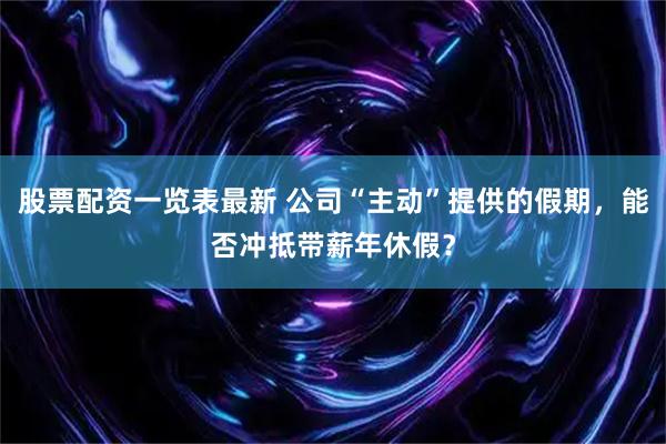 股票配资一览表最新 公司“主动”提供的假期，能否冲抵带薪年休假？