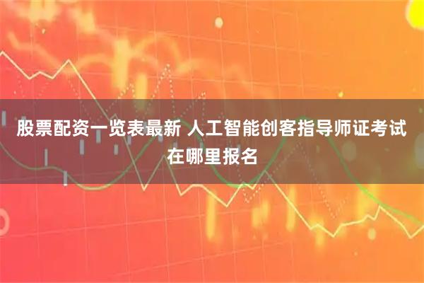 股票配资一览表最新 人工智能创客指导师证考试在哪里报名