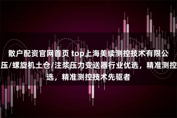 散户配资官网首页 top上海美续测控技术有限公司：盾构油压/螺旋机土仓/注浆压力变送器行业优选，精准测控技术先驱者