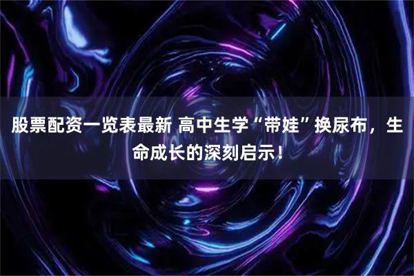 股票配资一览表最新 高中生学“带娃”换尿布，生命成长的深刻启示！