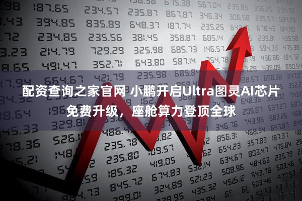 配资查询之家官网 小鹏开启Ultra图灵AI芯片免费升级，座舱算力登顶全球