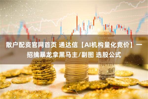 散户配资官网首页 通达信【AI机构量化竞价】一招擒暴龙拿黑马主/副图 选股公式