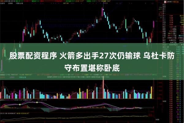 股票配资程序 火箭多出手27次仍输球 乌杜卡防守布置堪称卧底