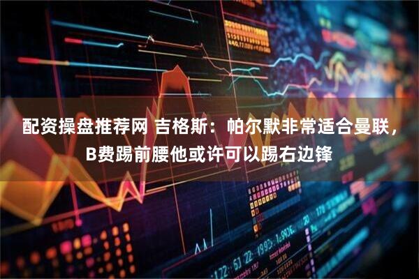 配资操盘推荐网 吉格斯：帕尔默非常适合曼联，B费踢前腰他或许可以踢右边锋