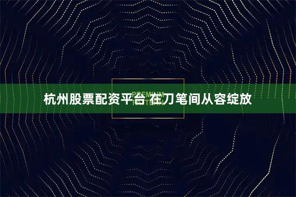 杭州股票配资平台 在刀笔间从容绽放
