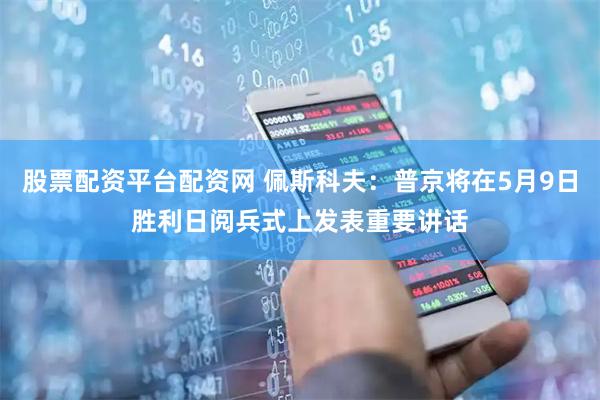 股票配资平台配资网 佩斯科夫：普京将在5月9日胜利日阅兵式上发表重要讲话