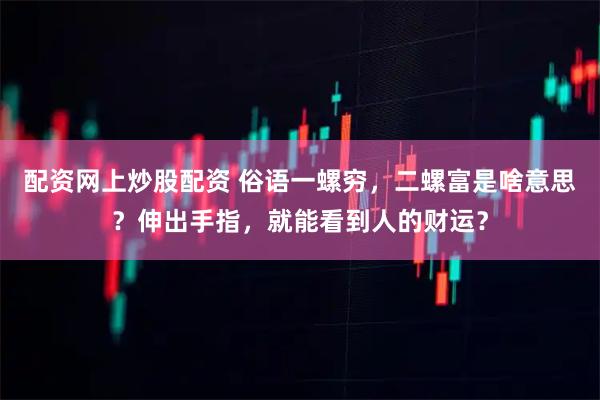 配资网上炒股配资 俗语一螺穷，二螺富是啥意思？伸出手指，就能看到人的财运？
