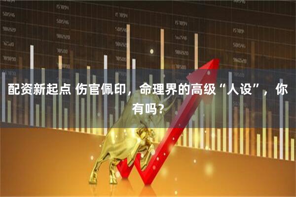 配资新起点 伤官佩印，命理界的高级“人设”，你有吗？