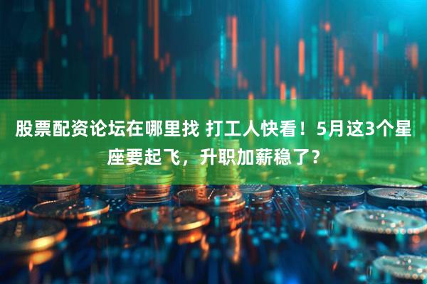 股票配资论坛在哪里找 打工人快看！5月这3个星座要起飞，升职加薪稳了？