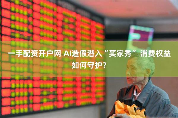 一手配资开户网 AI造假潜入“买家秀” 消费权益如何守护？