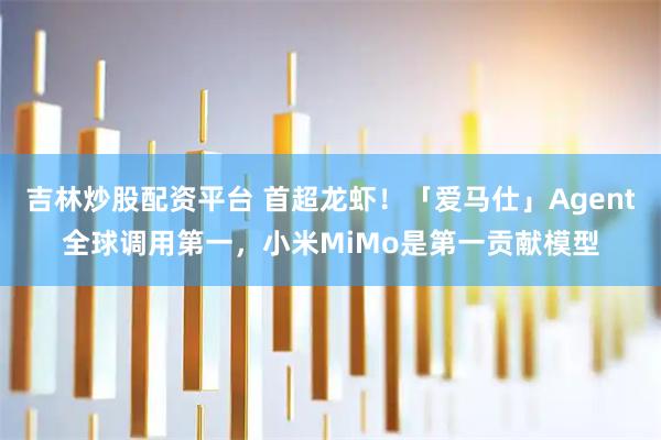 吉林炒股配资平台 首超龙虾！「爱马仕」Agent全球调用第一，小米MiMo是第一贡献模型