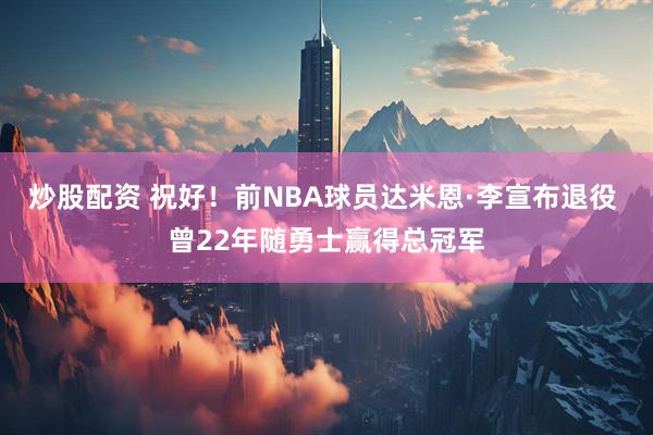 炒股配资 祝好！前NBA球员达米恩·李宣布退役 曾22年随勇士赢得总冠军