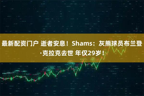 最新配资门户 逝者安息！Shams：灰熊球员布兰登·克拉克去世 年仅29岁！